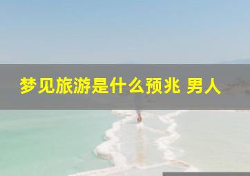 梦见旅游是什么预兆 男人